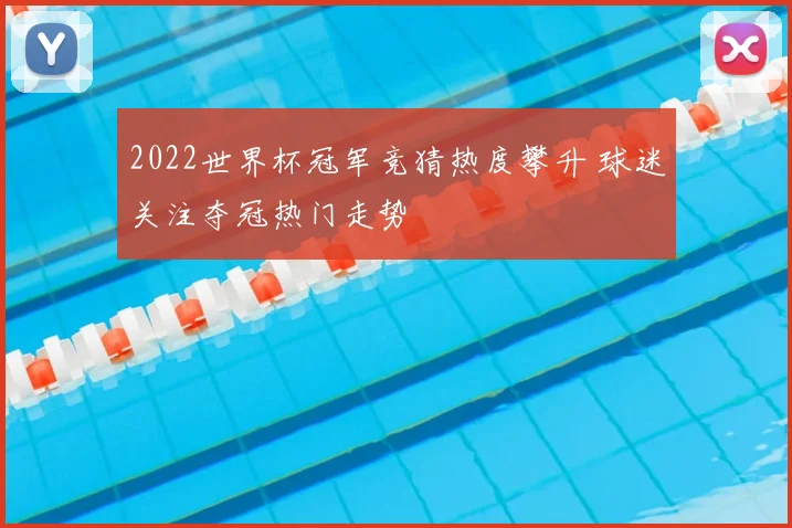 2022世界杯冠军竞猜热度攀升 球迷关注夺冠热门走势