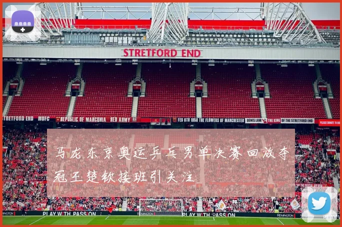马龙东京奥运乒乓男单决赛回放夺冠王楚钦接班引关注