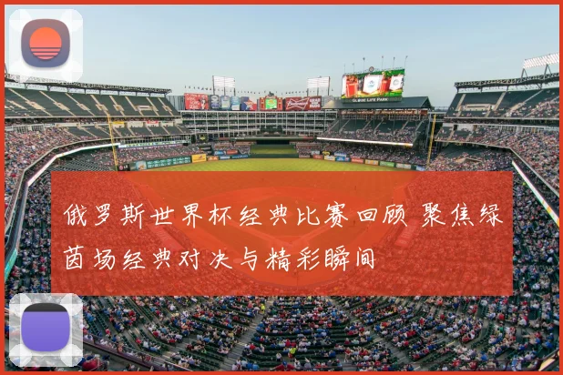 俄罗斯世界杯经典比赛回顾 聚焦绿茵场经典对决与精彩瞬间