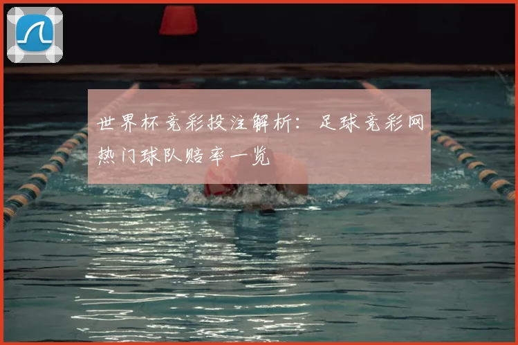 世界杯竞彩投注解析:足球竞彩网热门球队赔率一览