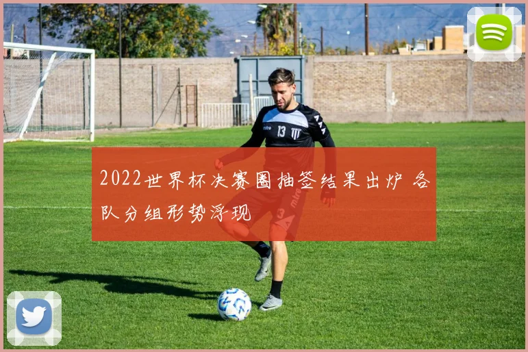 2022世界杯决赛圈抽签结果出炉 各队分组形势浮现