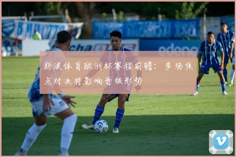 新浪体育欧洲杯赛程前瞻:多场焦点对决将影响晋级形势