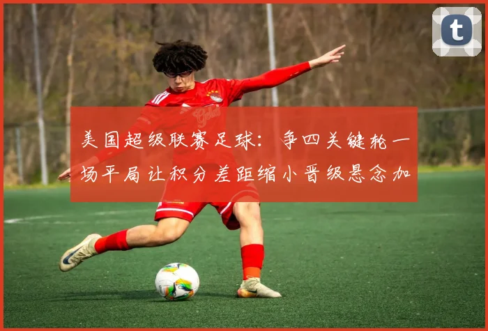 美国超级联赛足球：争四关键轮一场平局让积分差距缩小晋级悬念加剧