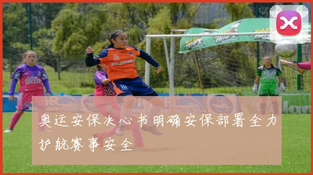 奥运安保决心书明确安保部署全力护航赛事安全