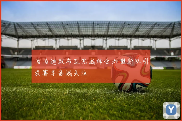 马马迪敦布亚完成转会加盟新队引发赛季备战关注