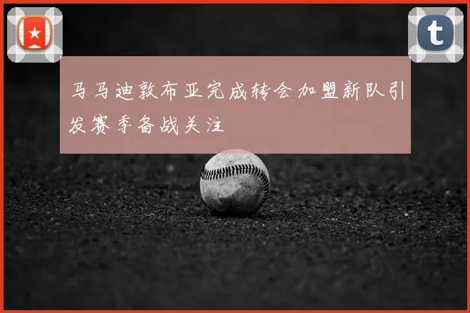 马马迪敦布亚完成转会加盟新队引发赛季备战关注