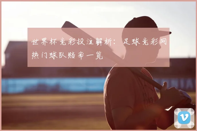 世界杯竞彩投注解析:足球竞彩网热门球队赔率一览