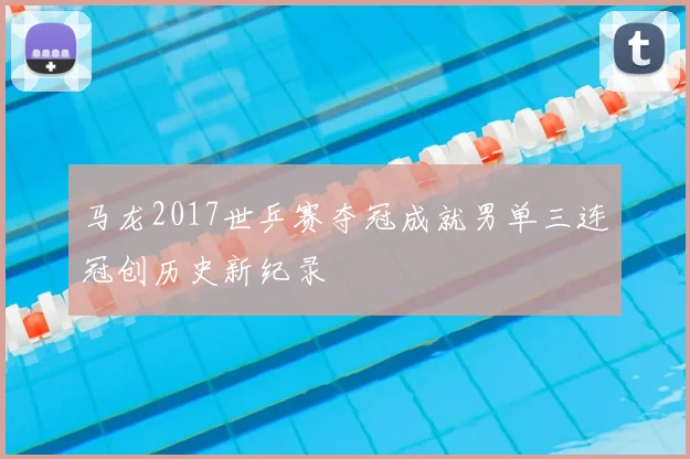 马龙2017世乒赛夺冠成就男单三连冠创历史新纪录