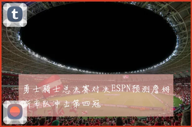 勇士骑士总决赛对决ESPN预测詹姆斯率队冲击第四冠