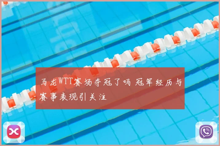 马龙WTT赛场夺冠了吗 冠军经历与赛事表现引关注