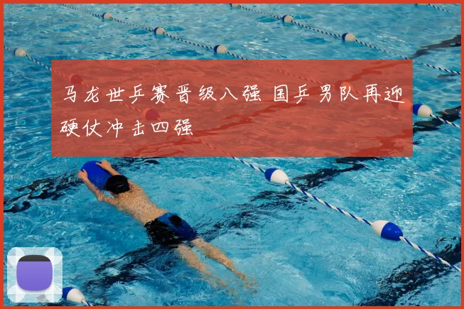 马龙世乒赛晋级八强 国乒男队再迎硬仗冲击四强