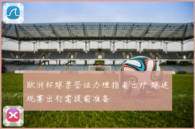 欧洲杯球票签证办理指南出炉 球迷观赛出行需提前准备