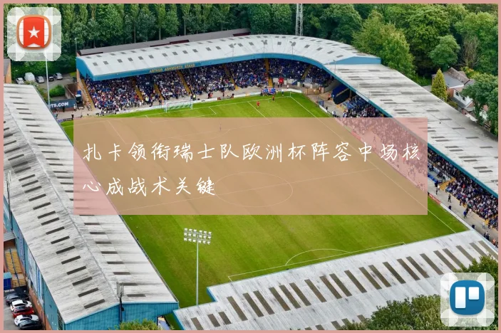 扎卡领衔瑞士队欧洲杯阵容中场核心成战术关键