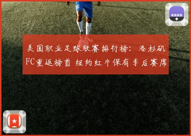 美国职业足球联赛排行榜：洛杉矶FC重返榜首 纽约红牛保有季后赛席位