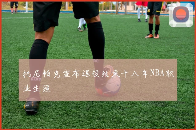 托尼帕克宣布退役结束十八年NBA职业生涯