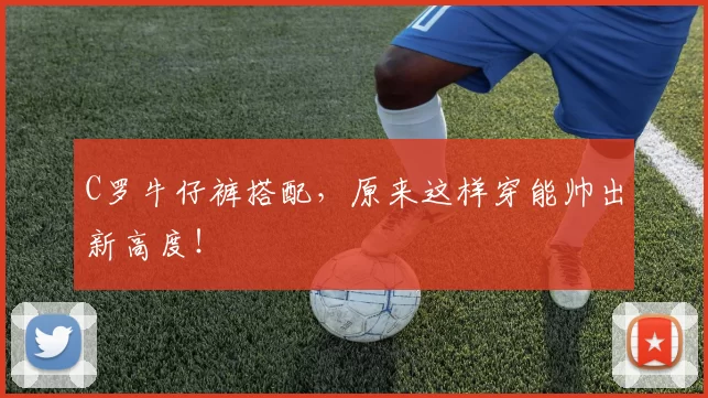 C罗牛仔裤搭配，原来这样穿能帅出新高度！