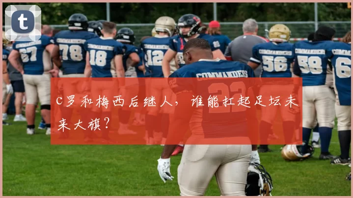 c罗和梅西后继人,谁能扛起足坛未来大旗?