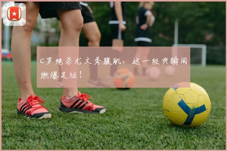 c罗绝杀尤文秀腹肌,这一经典瞬间燃爆足坛!
