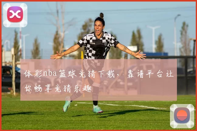 体彩nba篮球竞猜下载，靠谱平台让你畅享竞猜乐趣