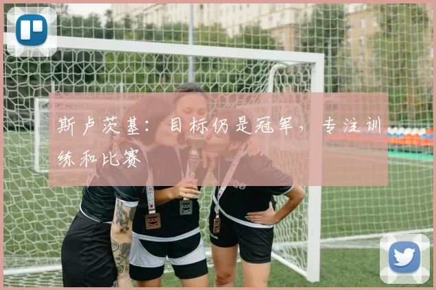 斯卢茨基:目标仍是冠军,专注训练和比赛