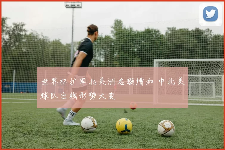 世界杯扩军北美洲名额增加 中北美球队出线形势大变