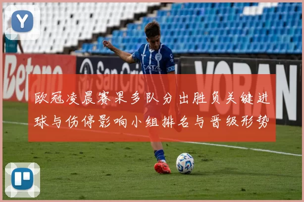 欧冠凌晨赛果多队分出胜负关键进球与伤停影响小组排名与晋级形势