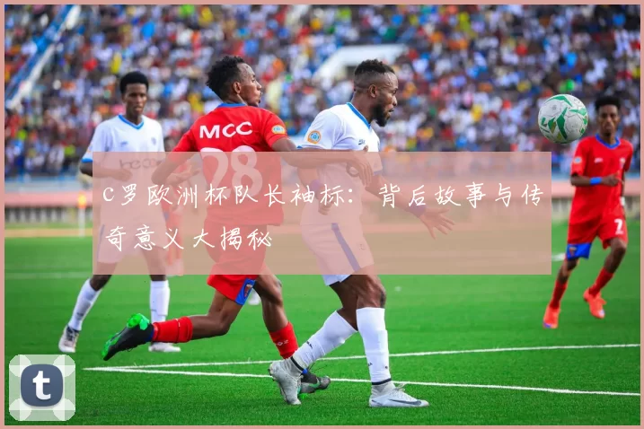 c罗欧洲杯队长袖标：背后故事与传奇意义大揭秘