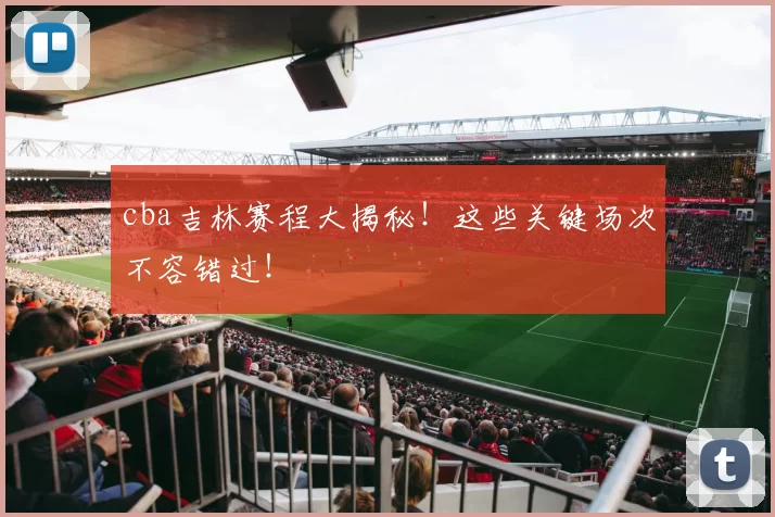 cba吉林赛程大揭秘！这些关键场次不容错过！