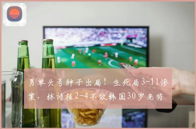 男单头号种子出局!生死局3-11惨案,林诗栋2-4不敌韩国30岁老将