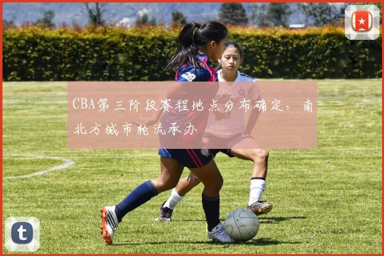 CBA第三阶段赛程地点分布确定,南北方城市轮流承办