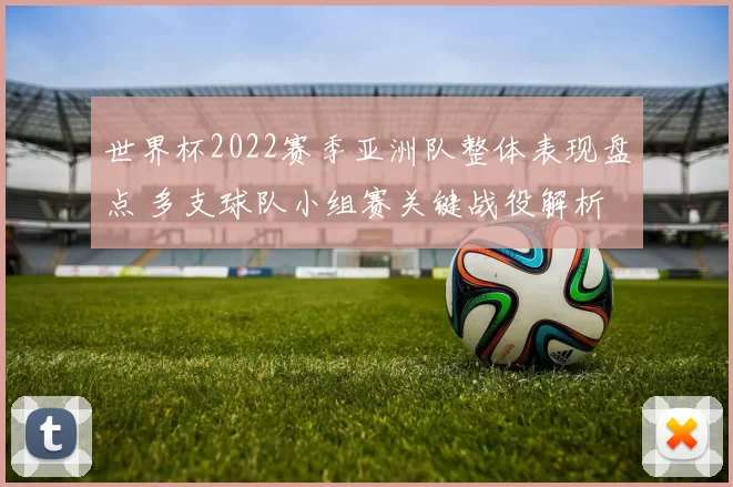 世界杯2022赛季亚洲队整体表现盘点 多支球队小组赛关键战役解析