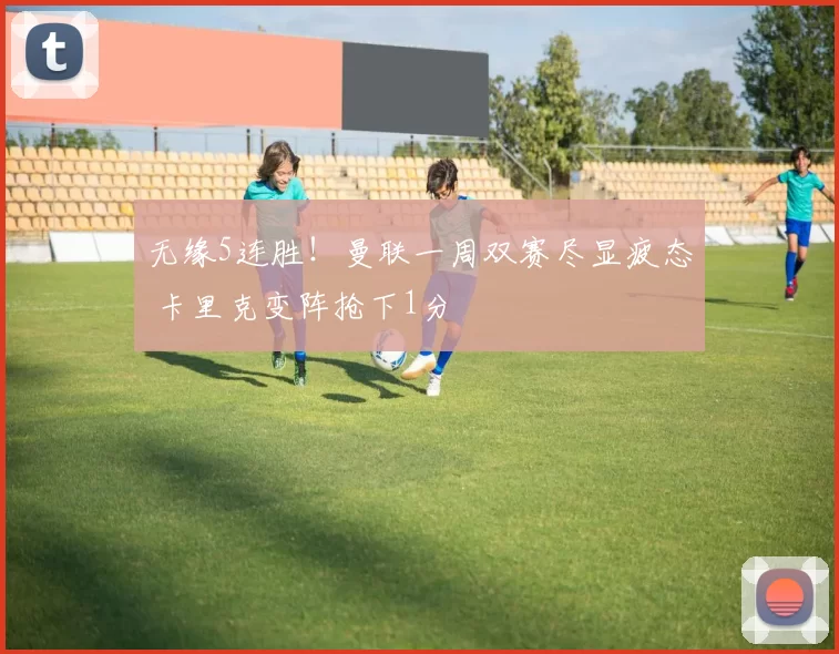 无缘5连胜！曼联一周双赛尽显疲态 卡里克变阵抢下1分