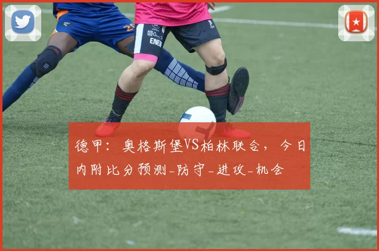 德甲：奥格斯堡VS柏林联合，今日内附比分预测_防守_进攻_机会