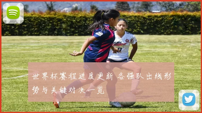 世界杯赛程进度更新 各强队出线形势与关键对决一览