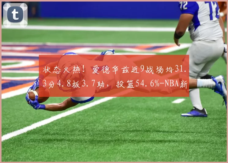 状态火热!爱德华兹近9战场均31.3分4.8板3.7助,投篮54.6%-NBA新闻