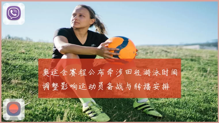 奥运会赛程公布牵涉田径游泳时间调整影响运动员备战与转播安排