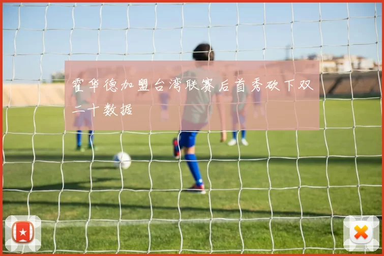 霍华德加盟台湾联赛后首秀砍下双二十数据