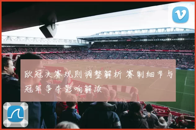 欧冠决赛规则调整解析 赛制细节与冠军争夺影响解读