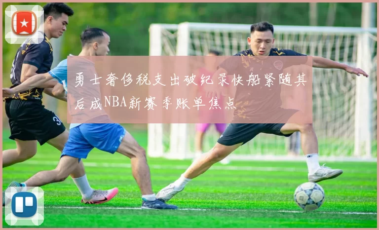 勇士奢侈税支出破纪录快船紧随其后成NBA新赛季账单焦点