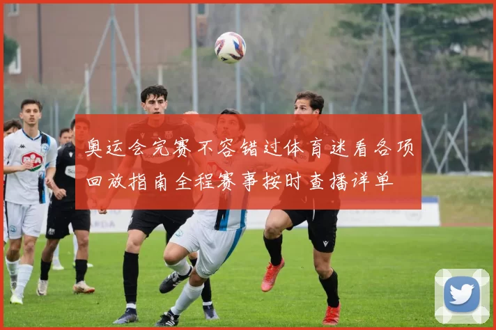 奥运会完赛不容错过体育迷看各项回放指南全程赛事按时查播详单