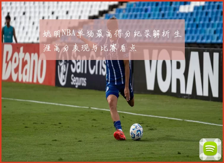姚明NBA单场最高得分纪录解析 生涯高分表现与比赛看点