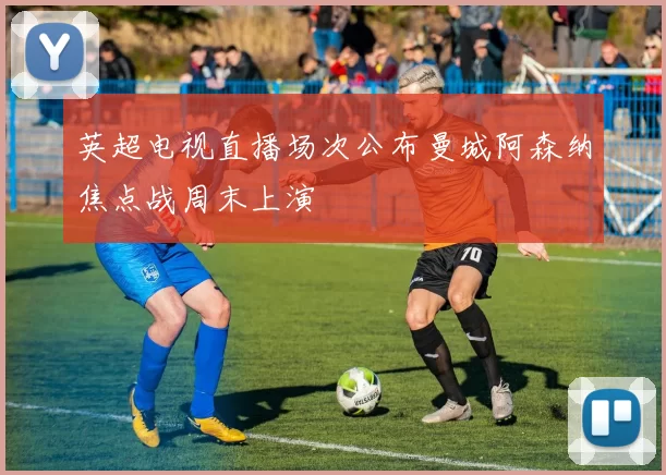 英超电视直播场次公布曼城阿森纳焦点战周末上演