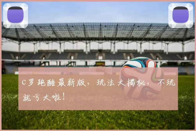 c罗跑酷最新版，玩法大揭秘，不玩就亏大啦！