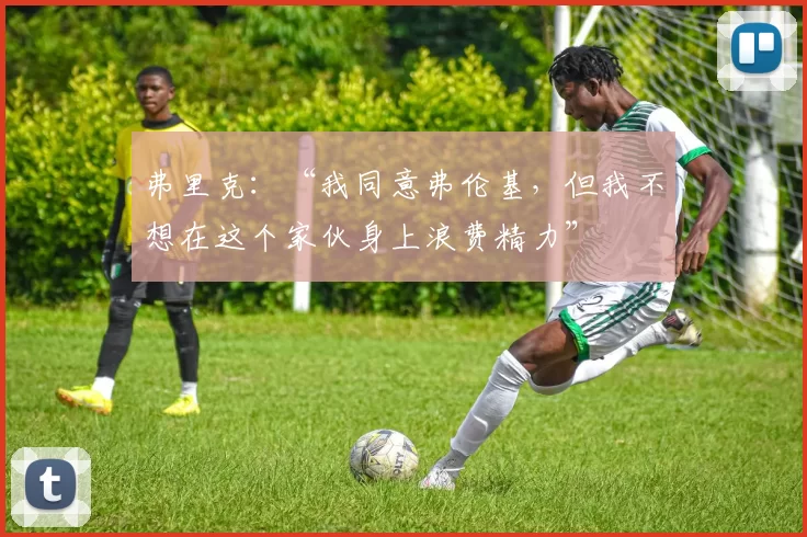 弗里克:“我同意弗伦基,但我不想在这个家伙身上浪费精力”