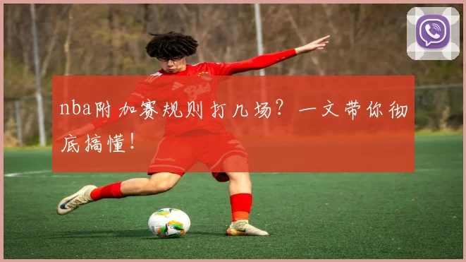 nba附加赛规则打几场?一文带你彻底搞懂!
