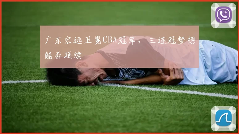 广东宏远卫冕CBA冠军,三连冠梦想能否延续