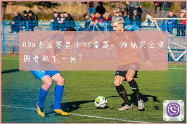 nba季后赛爵士vs雷霆,谁能突出重围晋级下一轮?