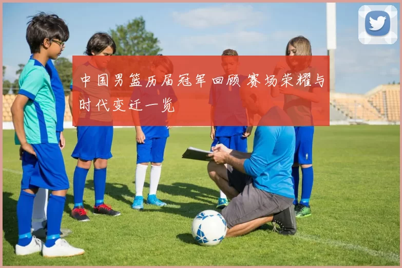 中国男篮历届冠军回顾 赛场荣耀与时代变迁一览