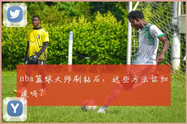 nba篮球大师刷钻石,这些方法你知道吗?