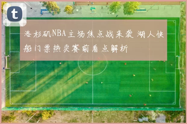 洛杉矶NBA主场焦点战来袭 湖人快船门票热卖赛前看点解析